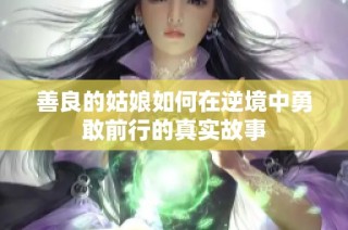 善良的姑娘如何在逆境中勇敢前行的真实故事