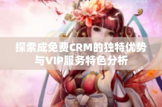 探索成免费CRM的独特优势与VIP服务特色分析