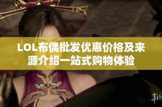 LOL布偶批发优惠价格及来源介绍一站式购物体验