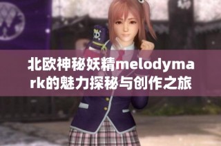 北欧神秘妖精melodymark的魅力探秘与创作之旅