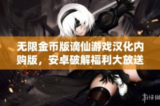 无限金币版谪仙游戏汉化内购版，安卓破解福利大放送