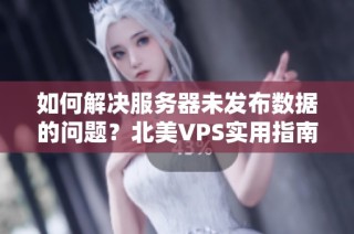 如何解决服务器未发布数据的问题？北美VPS实用指南