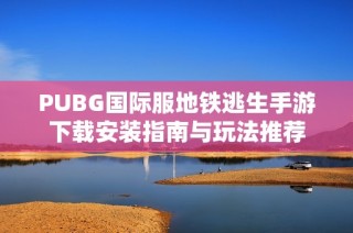 PUBG国际服地铁逃生手游下载安装指南与玩法推荐