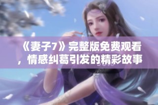 《妻子7》完整版免费观看，情感纠葛引发的精彩故事揭晓