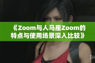 《Zoom与人马座Zoom的特点与使用场景深入比较》