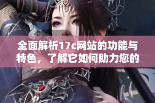 全面解析17c网站的功能与特色，了解它如何助力您的数字生活