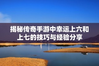 揭秘传奇手游中幸运上六和上七的技巧与经验分享