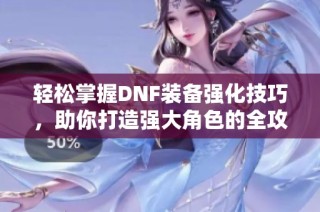 轻松掌握DNF装备强化技巧，助你打造强大角色的全攻略