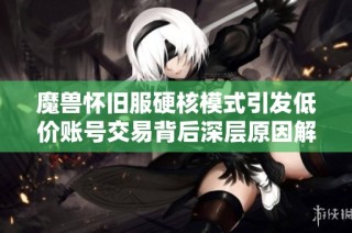 魔兽怀旧服硬核模式引发低价账号交易背后深层原因解析