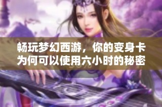 畅玩梦幻西游，你的变身卡为何可以使用六小时的秘密揭秘