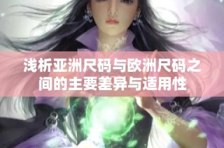 浅析亚洲尺码与欧洲尺码之间的主要差异与适用性