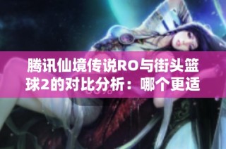腾讯仙境传说RO与街头篮球2的对比分析：哪个更适合你的游戏风格和乐趣体验