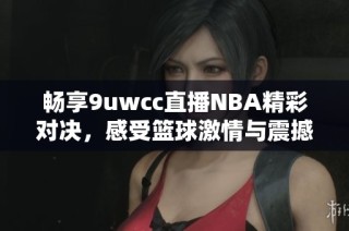 畅享9uwcc直播NBA精彩对决，感受篮球激情与震撼时刻