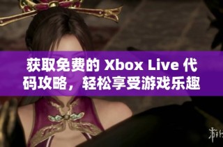 获取免费的 Xbox Live 代码攻略，轻松享受游戏乐趣