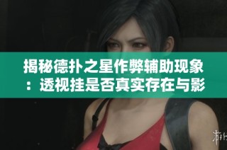 揭秘德扑之星作弊辅助现象：透视挂是否真实存在与影响分析