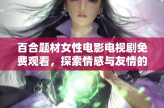 百合题材女性电影电视剧免费观看，探索情感与友情的动人故事