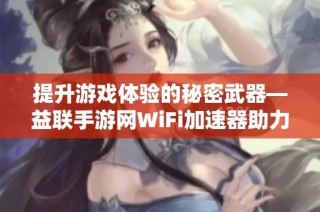 提升游戏体验的秘密武器—益联手游网WiFi加速器助力畅玩无阻