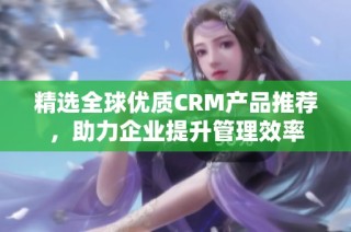 精选全球优质CRM产品推荐，助力企业提升管理效率