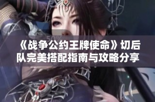 《战争公约王牌使命》切后队完美搭配指南与攻略分享