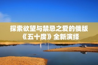 探索欲望与禁忌之爱的俄版《五十度》全新演绎