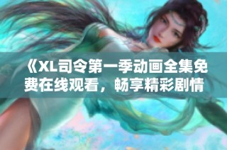 《XL司令第一季动画全集免费在线观看，畅享精彩剧情与角色》