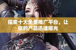 探索十大免费推广平台，让你的产品迅速曝光