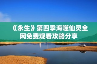 《永生》第四季海噬仙灵全网免费观看攻略分享