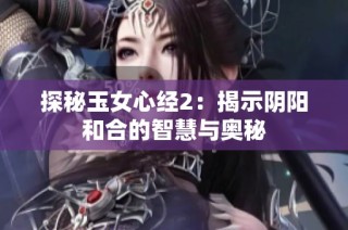 探秘玉女心经2：揭示阴阳和合的智慧与奥秘