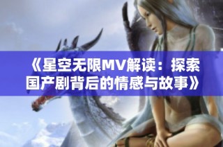 《星空无限MV解读：探索国产剧背后的情感与故事》