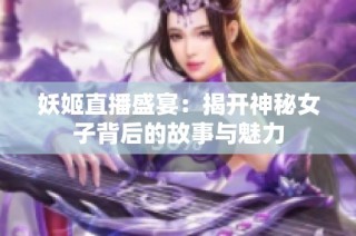 妖姬直播盛宴：揭开神秘女子背后的故事与魅力