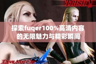 探索fuqer100%高清内容的无限魅力与精彩瞬间