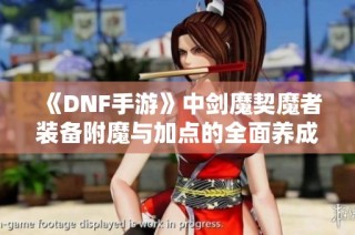 《DNF手游》中剑魔契魔者装备附魔与加点的全面养成攻略推荐