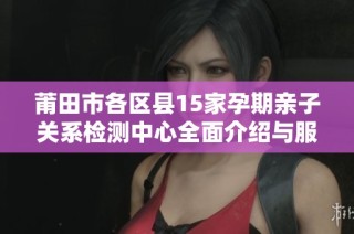 莆田市各区县15家孕期亲子关系检测中心全面介绍与服务指南