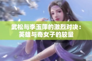 武松与李玉萍的激烈对决：英雄与奇女子的较量