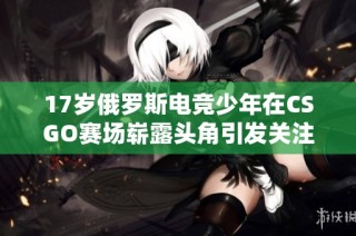 17岁俄罗斯电竞少年在CSGO赛场崭露头角引发关注