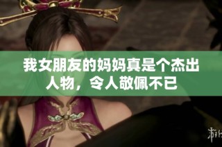 我女朋友的妈妈真是个杰出人物，令人敬佩不已