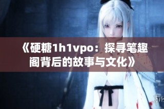 《硬糖1h1vpo：探寻笔趣阁背后的故事与文化》