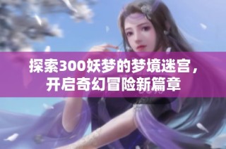 探索300妖梦的梦境迷宫，开启奇幻冒险新篇章