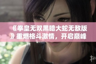 《拳皇无双黑暗大蛇无敌版》重燃格斗激情，开启巅峰对决新时代