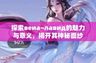 探索веиа~лавид的魅力与意义，揭开其神秘面纱