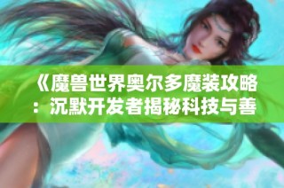 《魔兽世界奥尔多魔装攻略：沉默开发者揭秘科技与善意的结合》