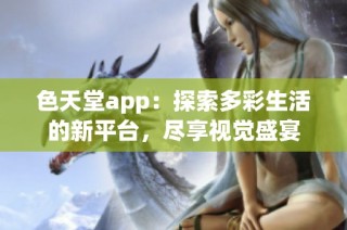 色天堂app：探索多彩生活的新平台，尽享视觉盛宴