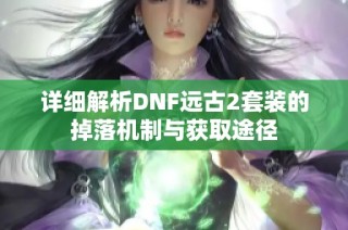 详细解析DNF远古2套装的掉落机制与获取途径