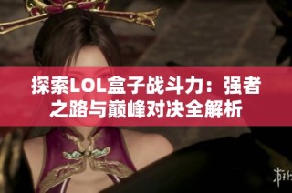 探索LOL盒子战斗力：强者之路与巅峰对决全解析