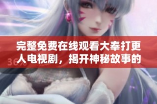 完整免费在线观看大奉打更人电视剧，揭开神秘故事的精彩篇章