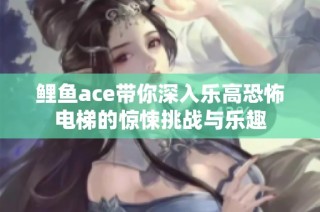 鲤鱼ace带你深入乐高恐怖电梯的惊悚挑战与乐趣