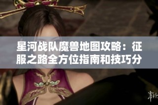 星河战队魔兽地图攻略：征服之路全方位指南和技巧分享