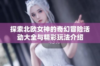 探索北欧女神的奇幻冒险活动大全与精彩玩法介绍