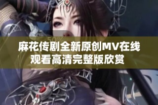 麻花传剧全新原创MV在线观看高清完整版欣赏 