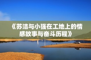 《苏洁与小强在工地上的情感故事与奋斗历程》